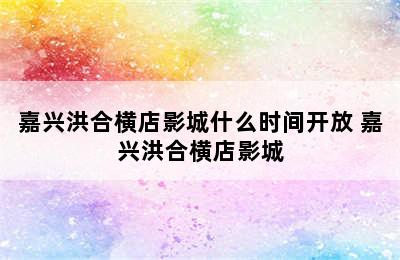 嘉兴洪合横店影城什么时间开放 嘉兴洪合横店影城